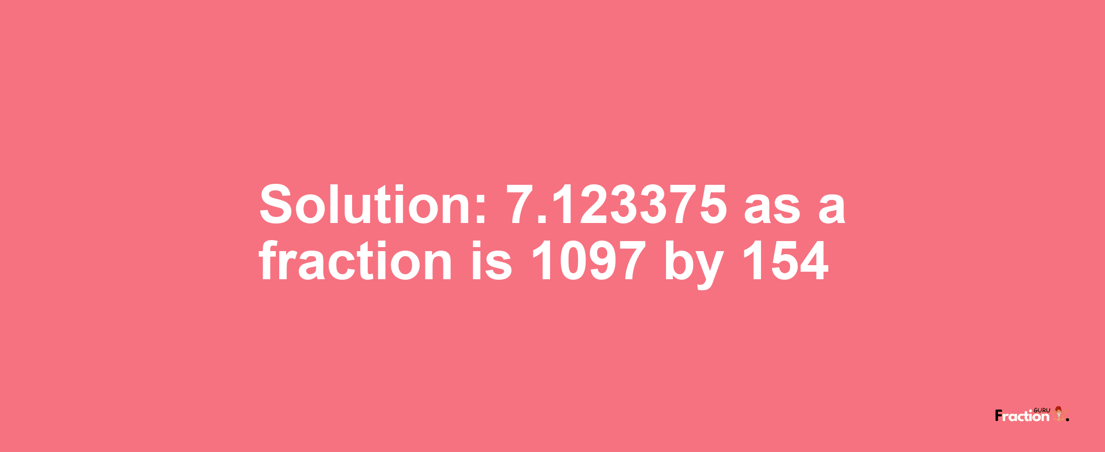 Solution:7.123375 as a fraction is 1097/154